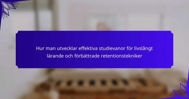 Hur man utvecklar effektiva studievanor för livslångt lärande och förbättrade retentionstekniker