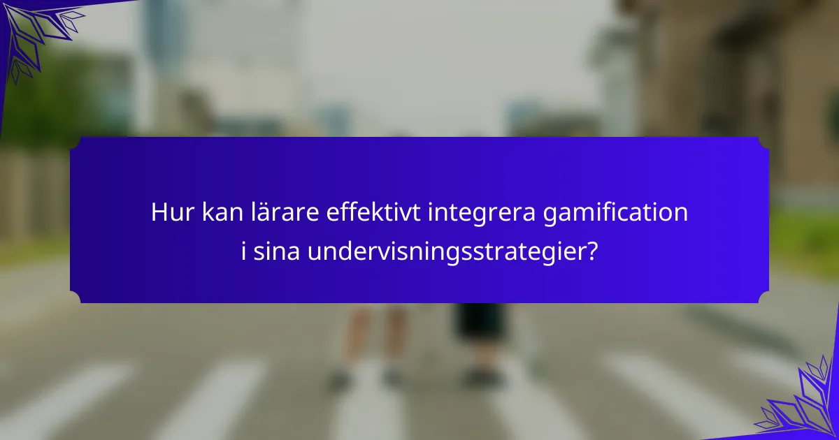Hur kan lärare effektivt integrera gamification i sina undervisningsstrategier?