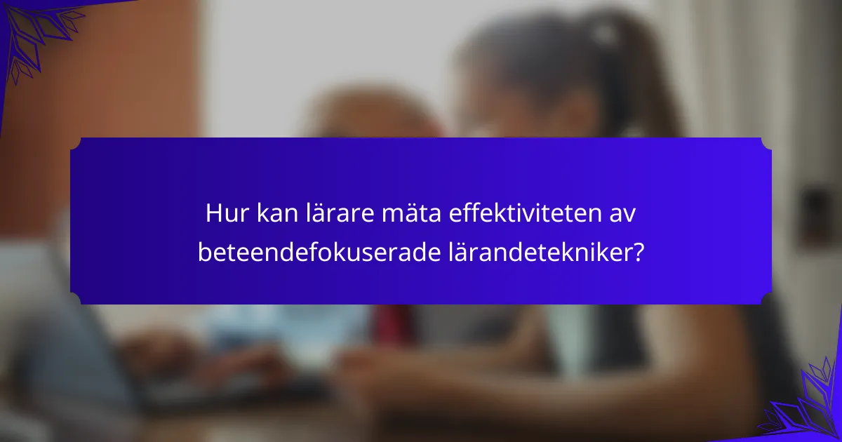Hur kan lärare mäta effektiviteten av beteendefokuserade lärandetekniker?