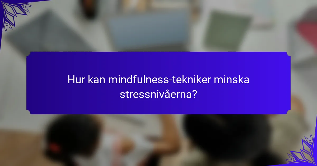 Hur kan mindfulness-tekniker minska stressnivåerna?