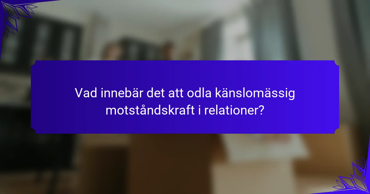 Vad innebär det att odla känslomässig motståndskraft i relationer?