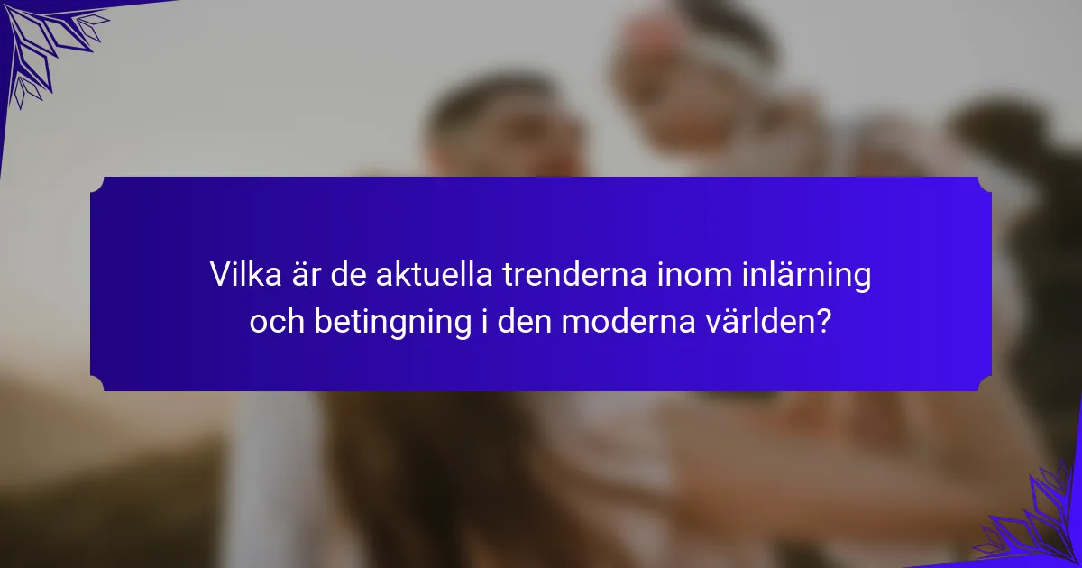 Vilka är de aktuella trenderna inom inlärning och betingning i den moderna världen?