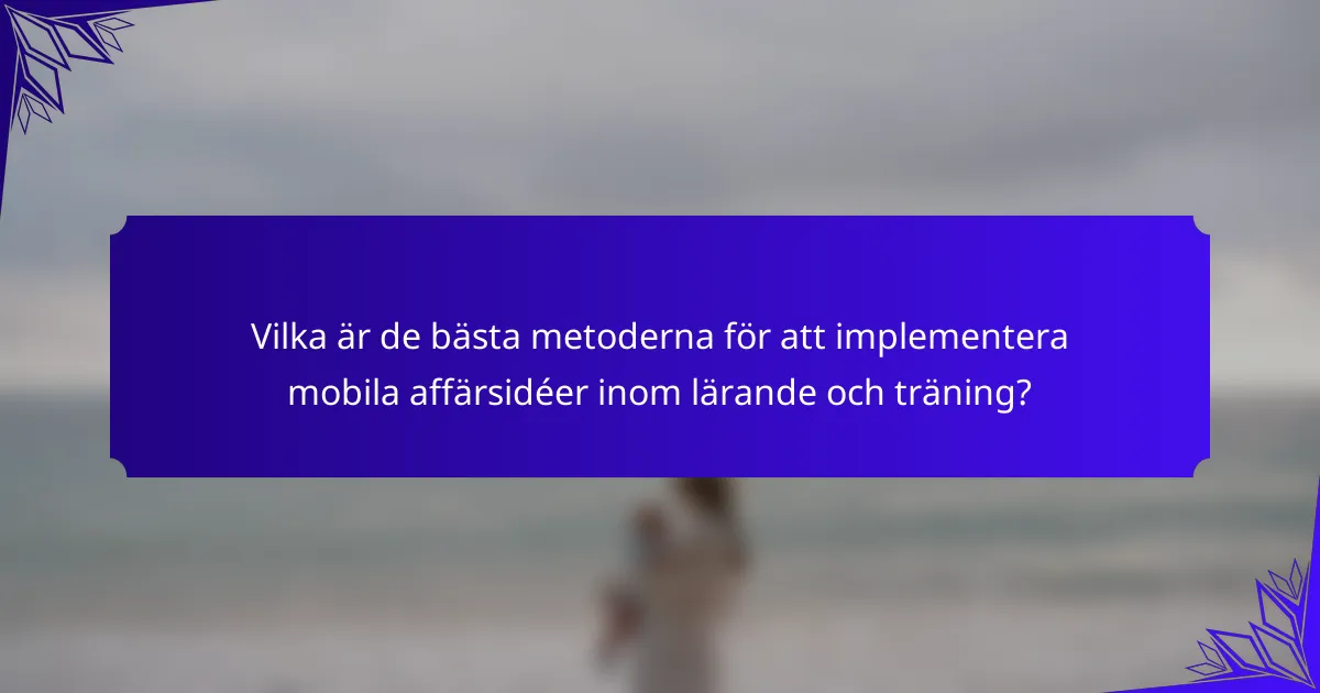 Vilka är de bästa metoderna för att implementera mobila affärsidéer inom lärande och träning?