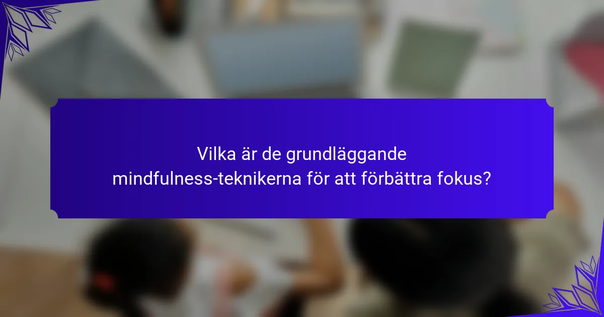 Vilka är de grundläggande mindfulness-teknikerna för att förbättra fokus?