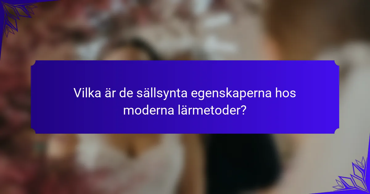 Vilka är de sällsynta egenskaperna hos moderna lärmetoder?