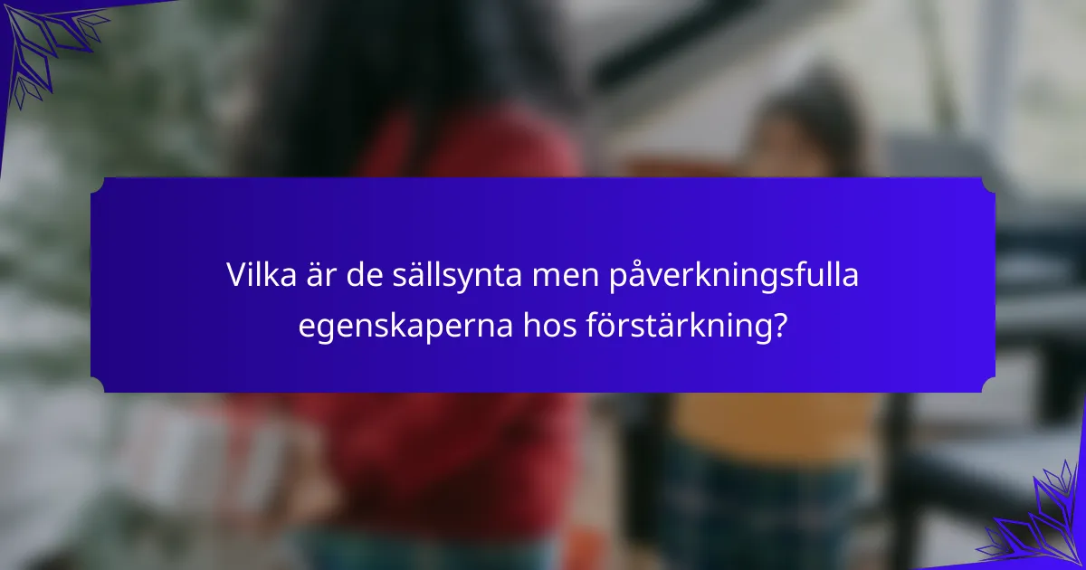 Vilka är de sällsynta men påverkningsfulla egenskaperna hos förstärkning?