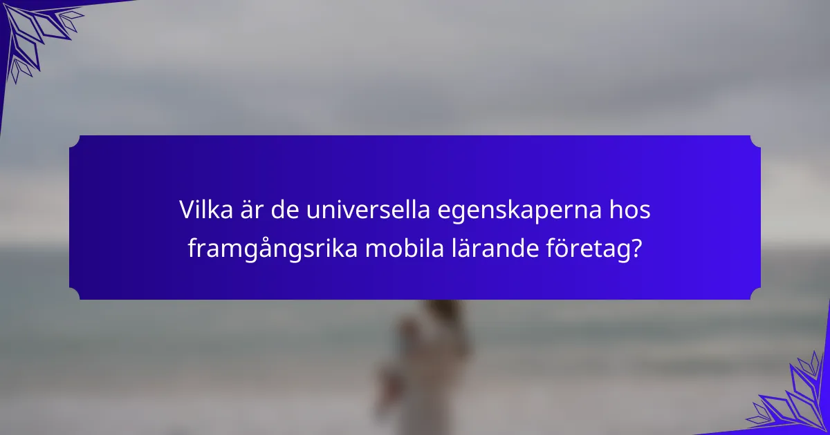 Vilka är de universella egenskaperna hos framgångsrika mobila lärande företag?