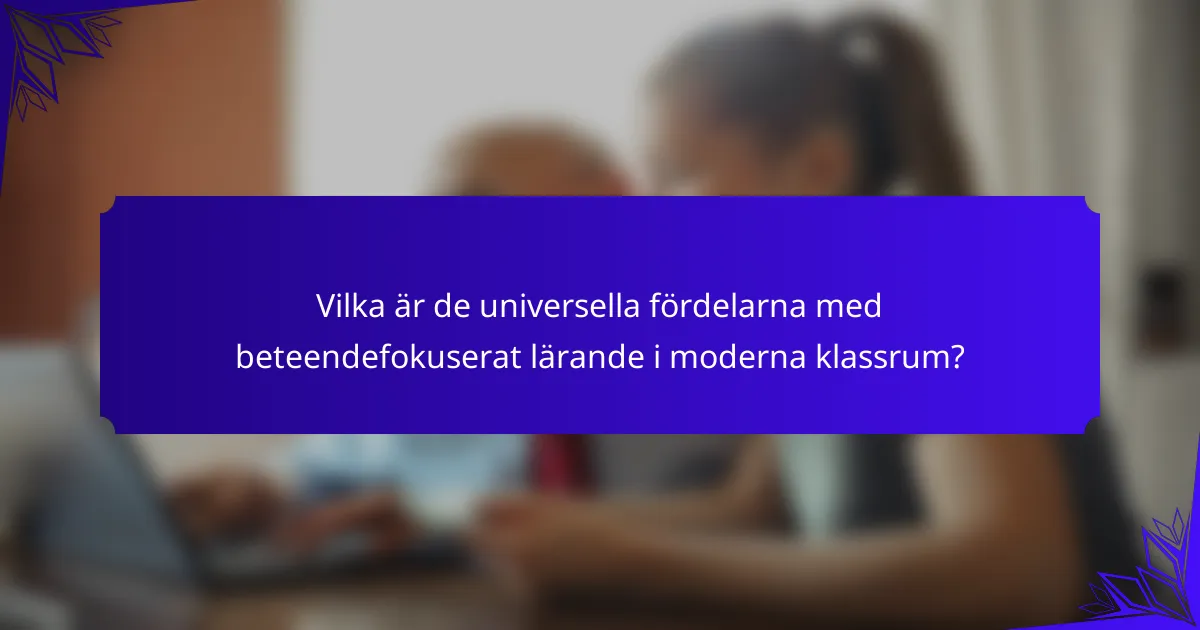 Vilka är de universella fördelarna med beteendefokuserat lärande i moderna klassrum?