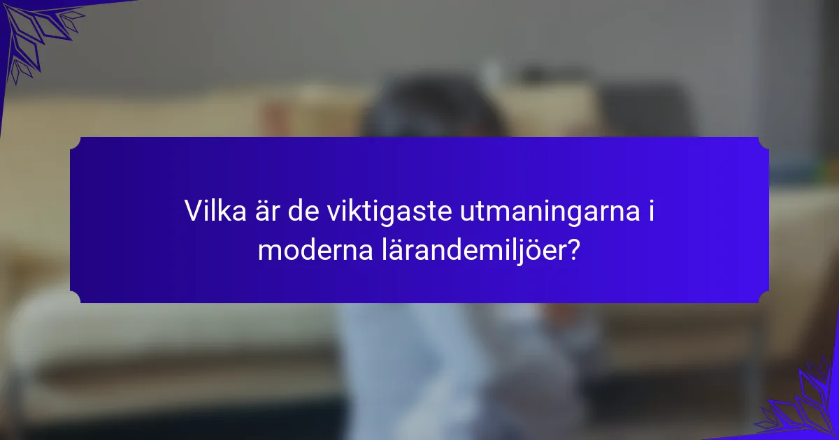 Vilka är de viktigaste utmaningarna i moderna lärandemiljöer?