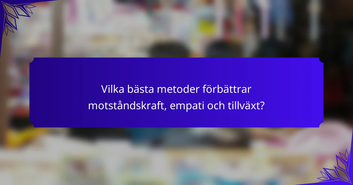 Vilka bästa metoder förbättrar motståndskraft, empati och tillväxt?