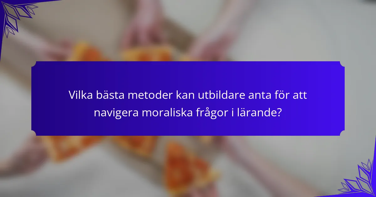 Vilka bästa metoder kan utbildare anta för att navigera moraliska frågor i lärande?