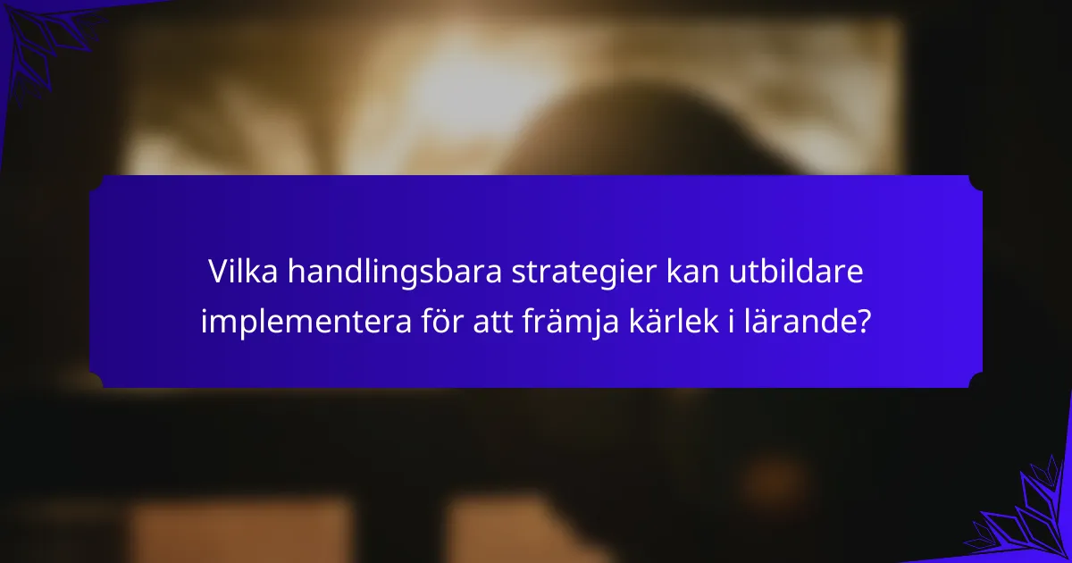 Vilka handlingsbara strategier kan utbildare implementera för att främja kärlek i lärande?