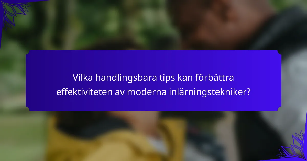 Vilka handlingsbara tips kan förbättra effektiviteten av moderna inlärningstekniker?