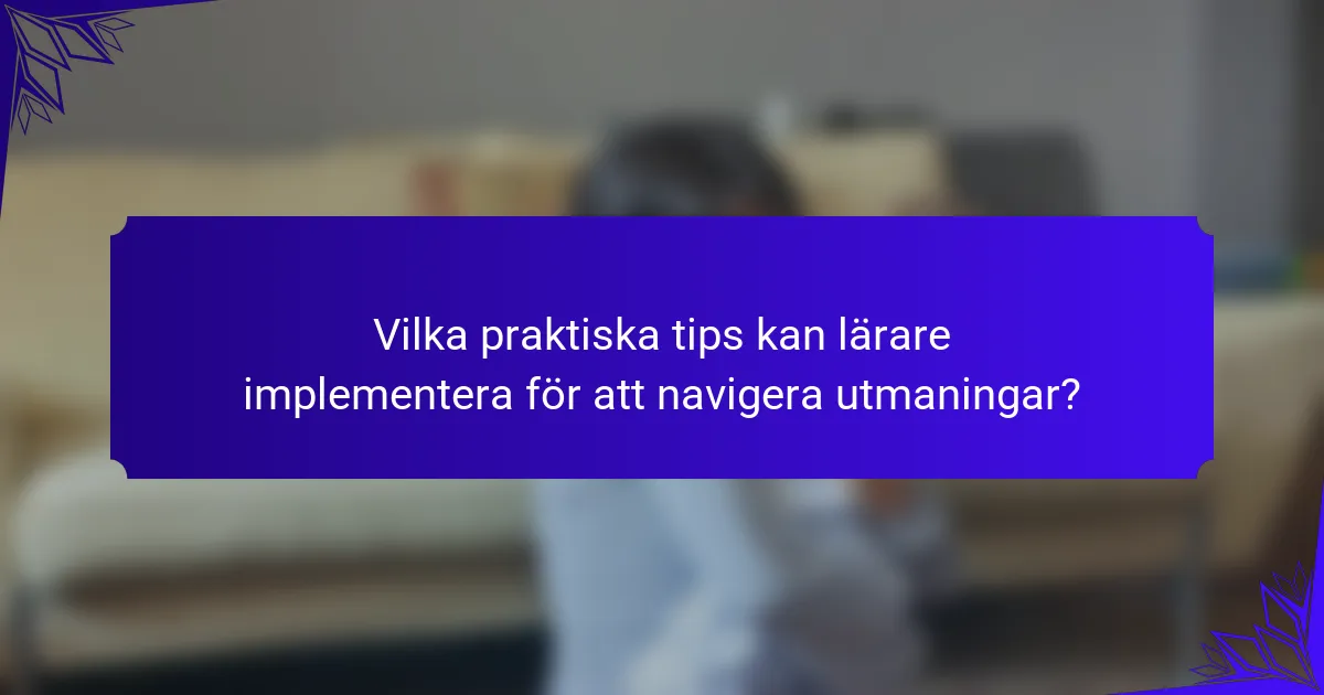 Vilka praktiska tips kan lärare implementera för att navigera utmaningar?