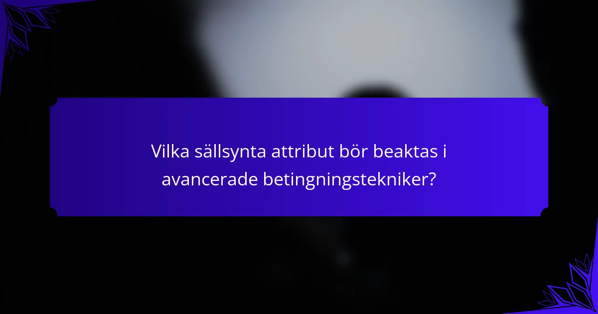 Vilka sällsynta attribut bör beaktas i avancerade betingningstekniker?