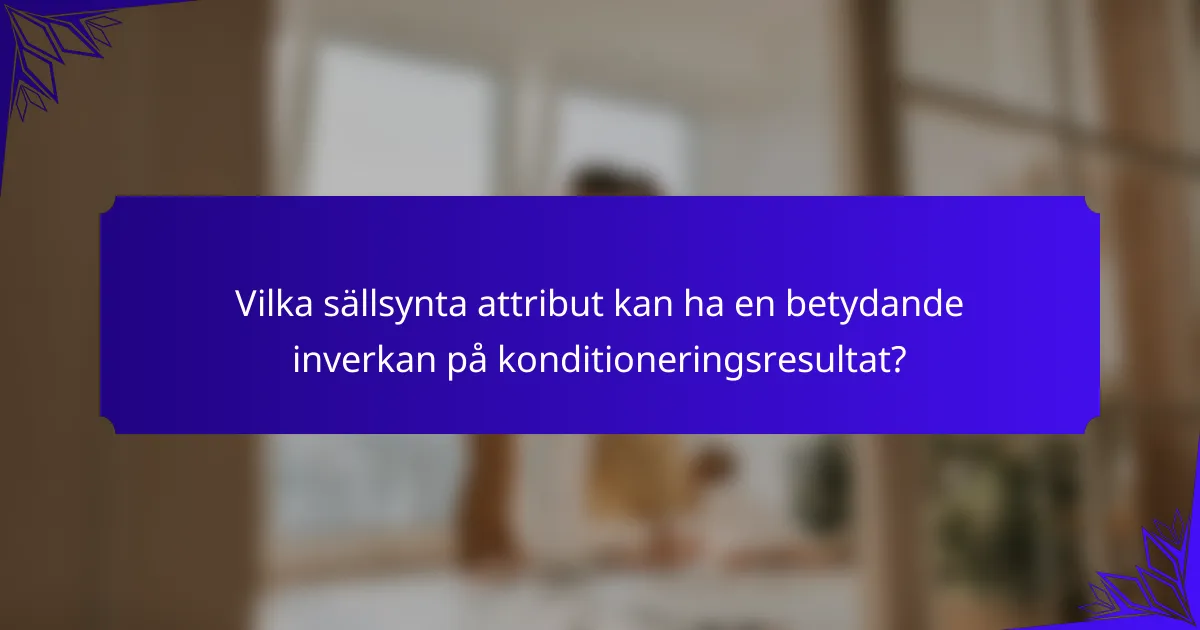 Vilka sällsynta attribut kan ha en betydande inverkan på konditioneringsresultat?