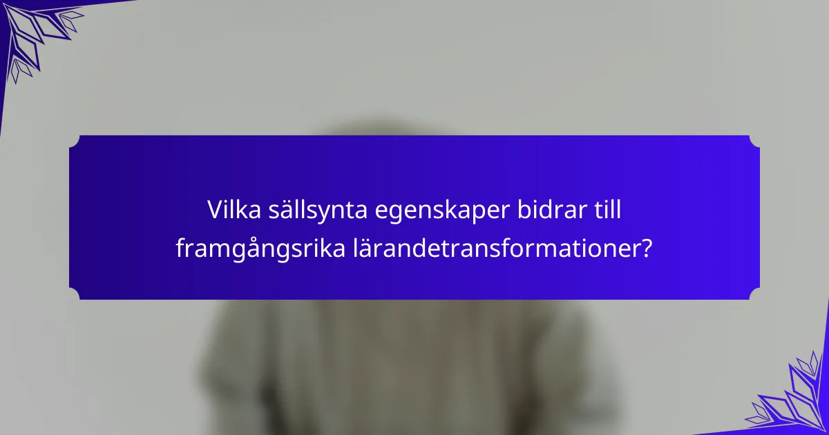 Vilka sällsynta egenskaper bidrar till framgångsrika lärandetransformationer?