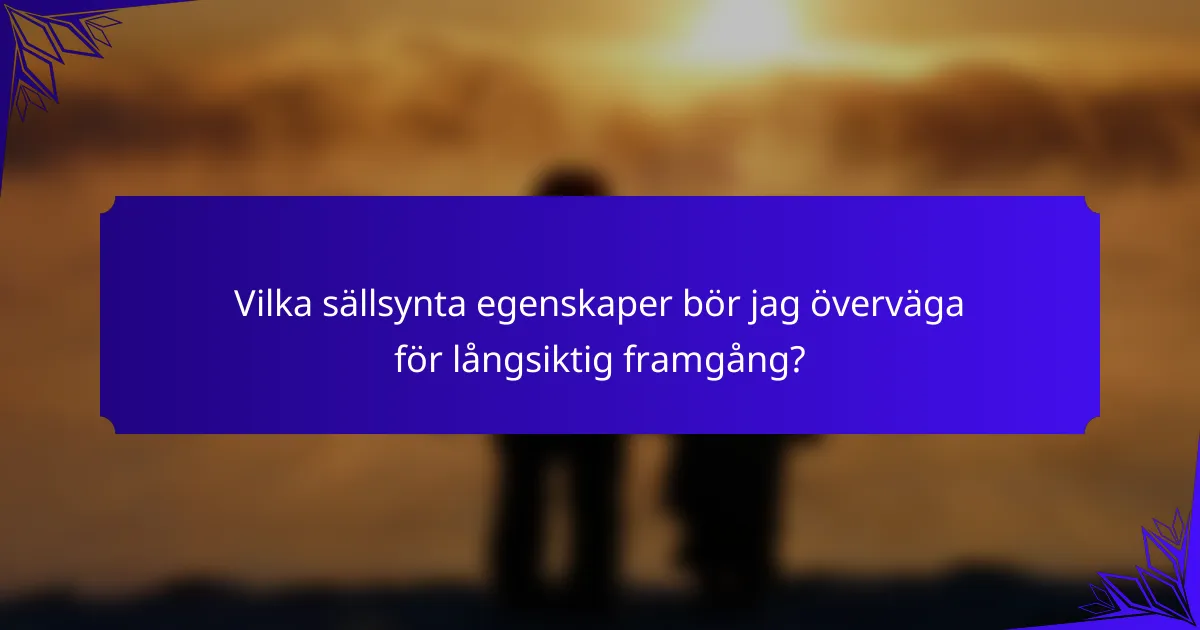 Vilka sällsynta egenskaper bör jag överväga för långsiktig framgång?