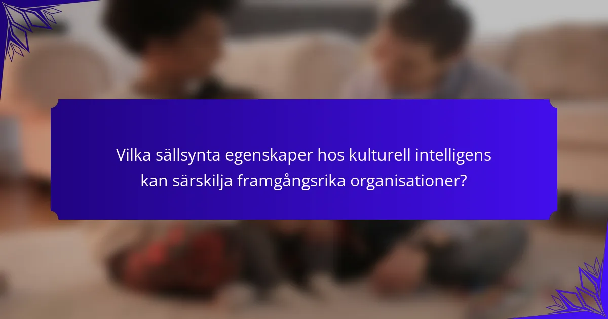 Vilka sällsynta egenskaper hos kulturell intelligens kan särskilja framgångsrika organisationer?