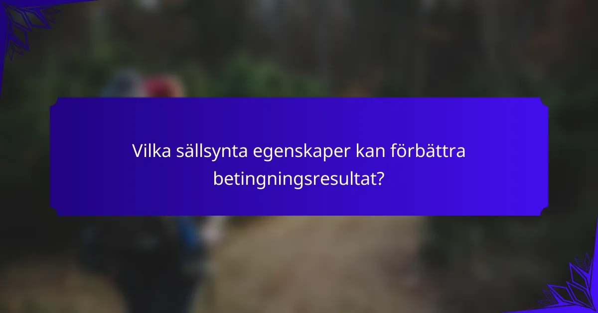 Vilka sällsynta egenskaper kan förbättra betingningsresultat?