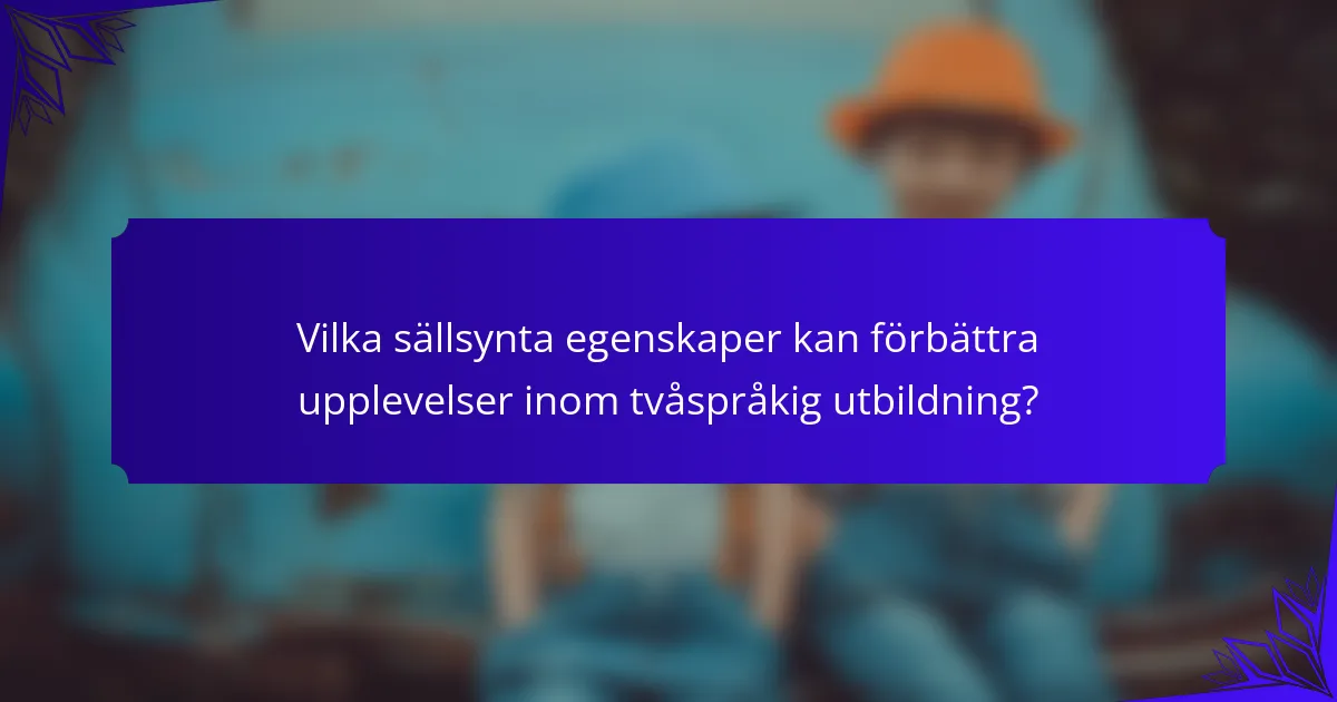 Vilka sällsynta egenskaper kan förbättra upplevelser inom tvåspråkig utbildning?