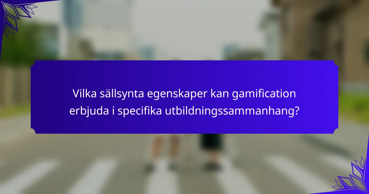 Vilka sällsynta egenskaper kan gamification erbjuda i specifika utbildningssammanhang?