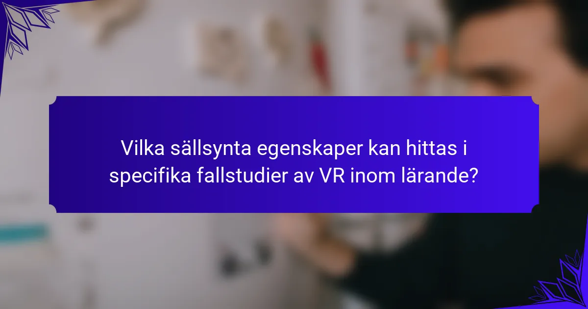 Vilka sällsynta egenskaper kan hittas i specifika fallstudier av VR inom lärande?