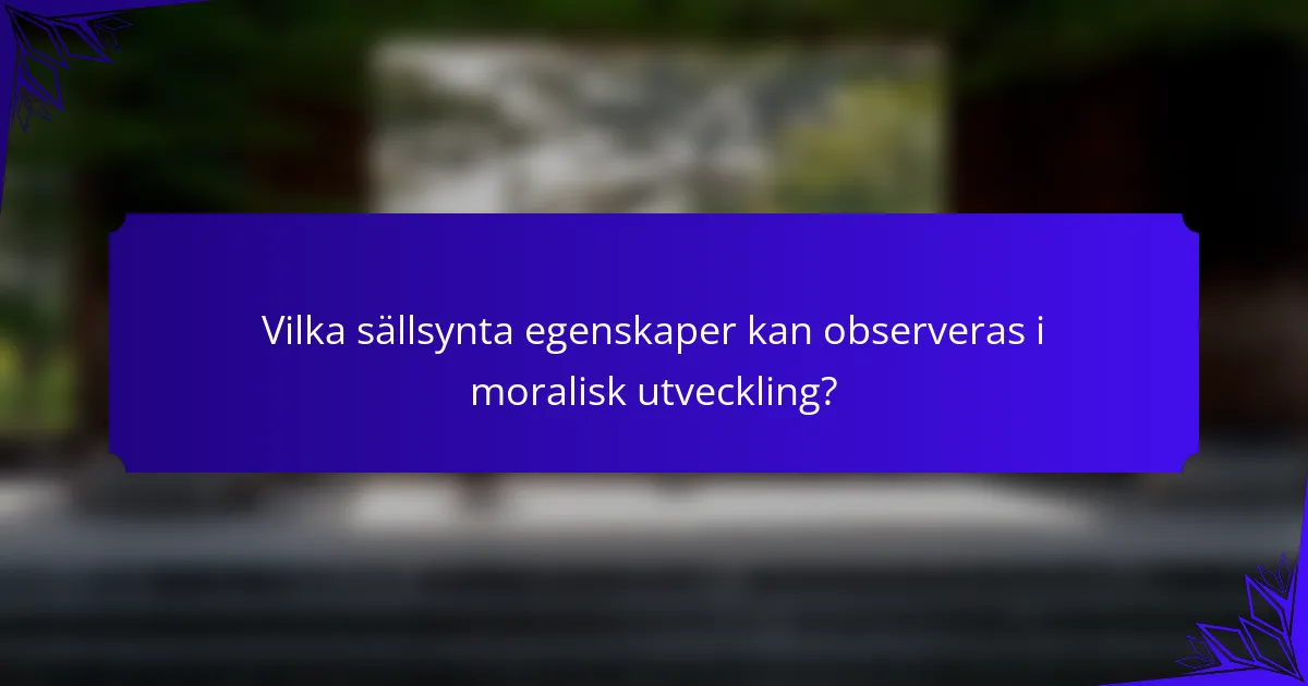 Vilka sällsynta egenskaper kan observeras i moralisk utveckling?