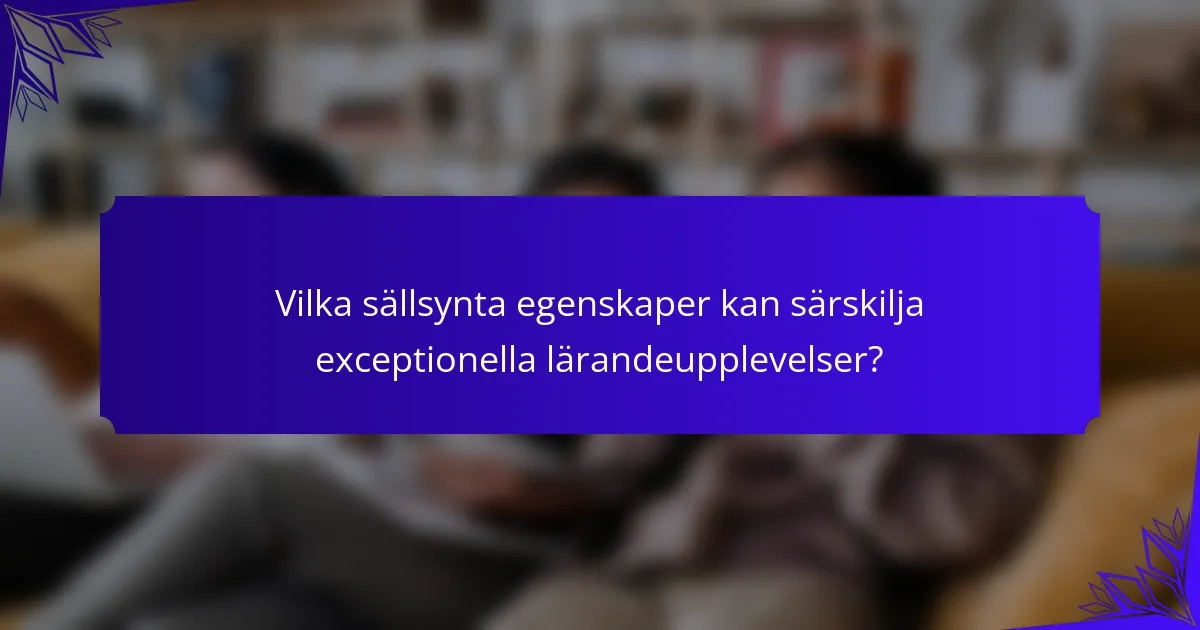 Vilka sällsynta egenskaper kan särskilja exceptionella lärandeupplevelser?