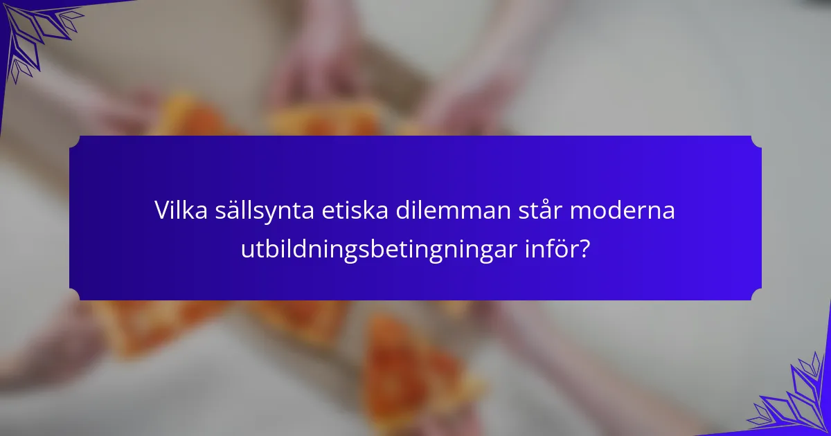 Vilka sällsynta etiska dilemman står moderna utbildningsbetingningar inför?