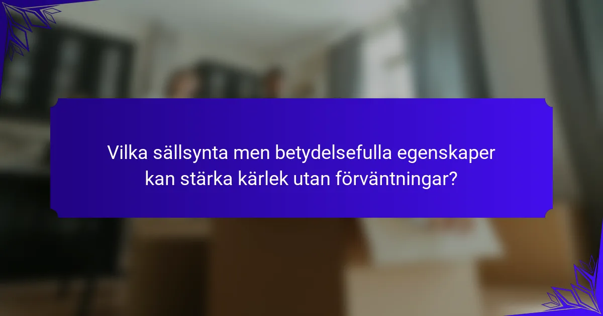 Vilka sällsynta men betydelsefulla egenskaper kan stärka kärlek utan förväntningar?