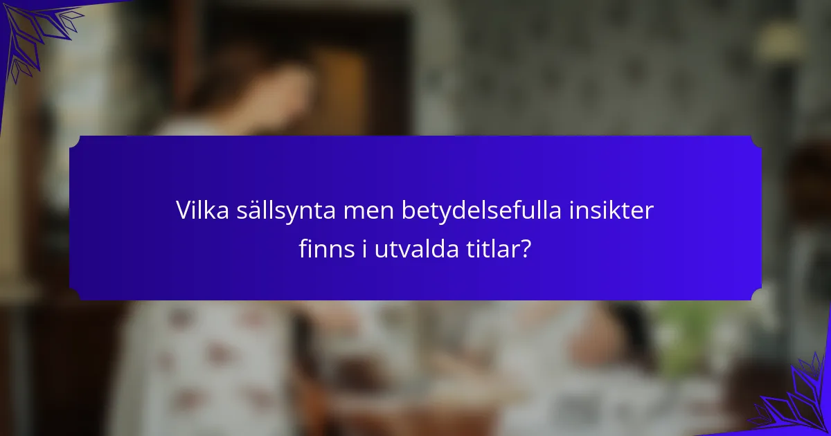 Vilka sällsynta men betydelsefulla insikter finns i utvalda titlar?