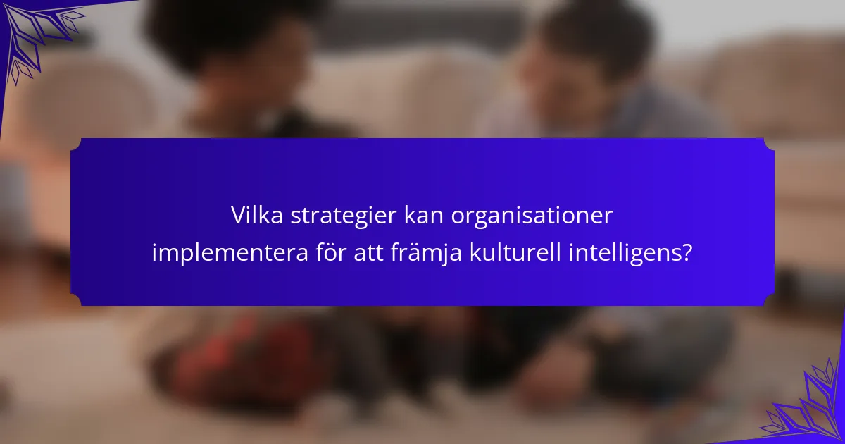 Vilka strategier kan organisationer implementera för att främja kulturell intelligens?