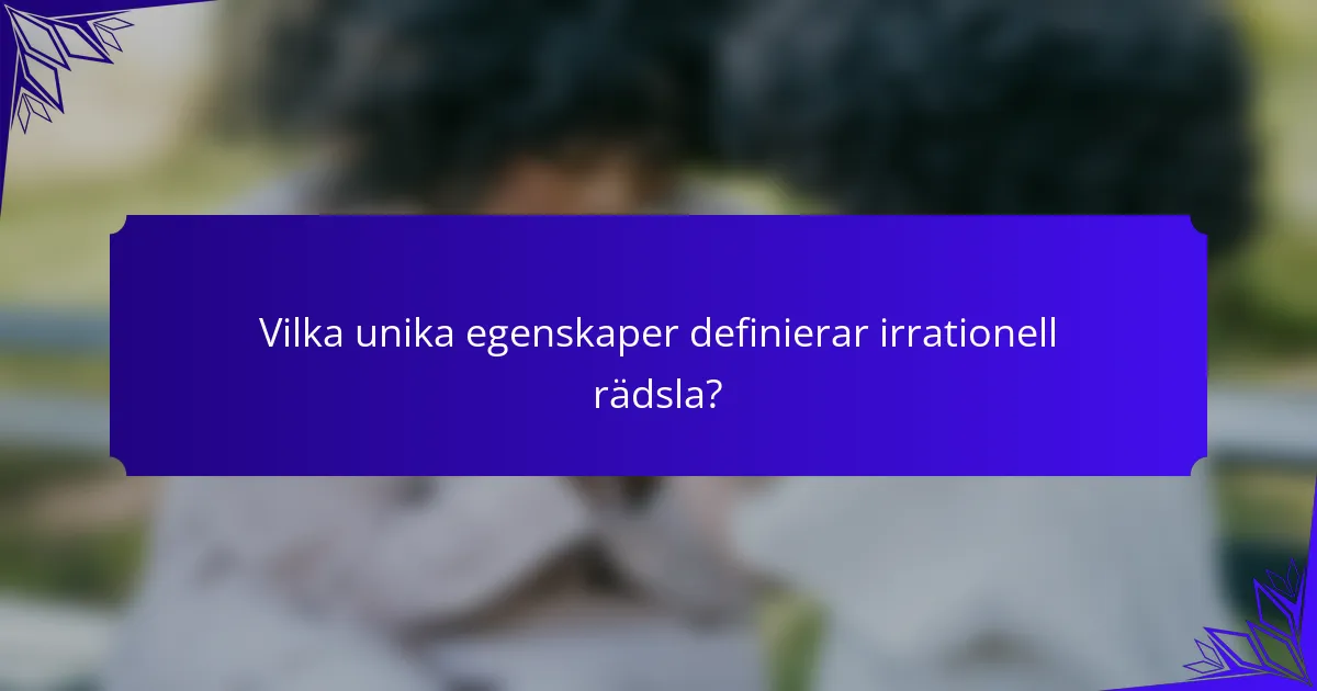 Vilka unika egenskaper definierar irrationell rädsla?