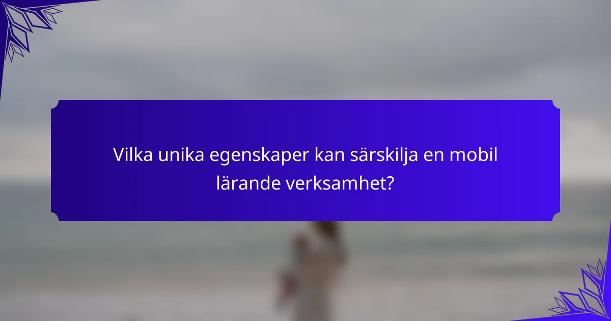 Vilka unika egenskaper kan särskilja en mobil lärande verksamhet?