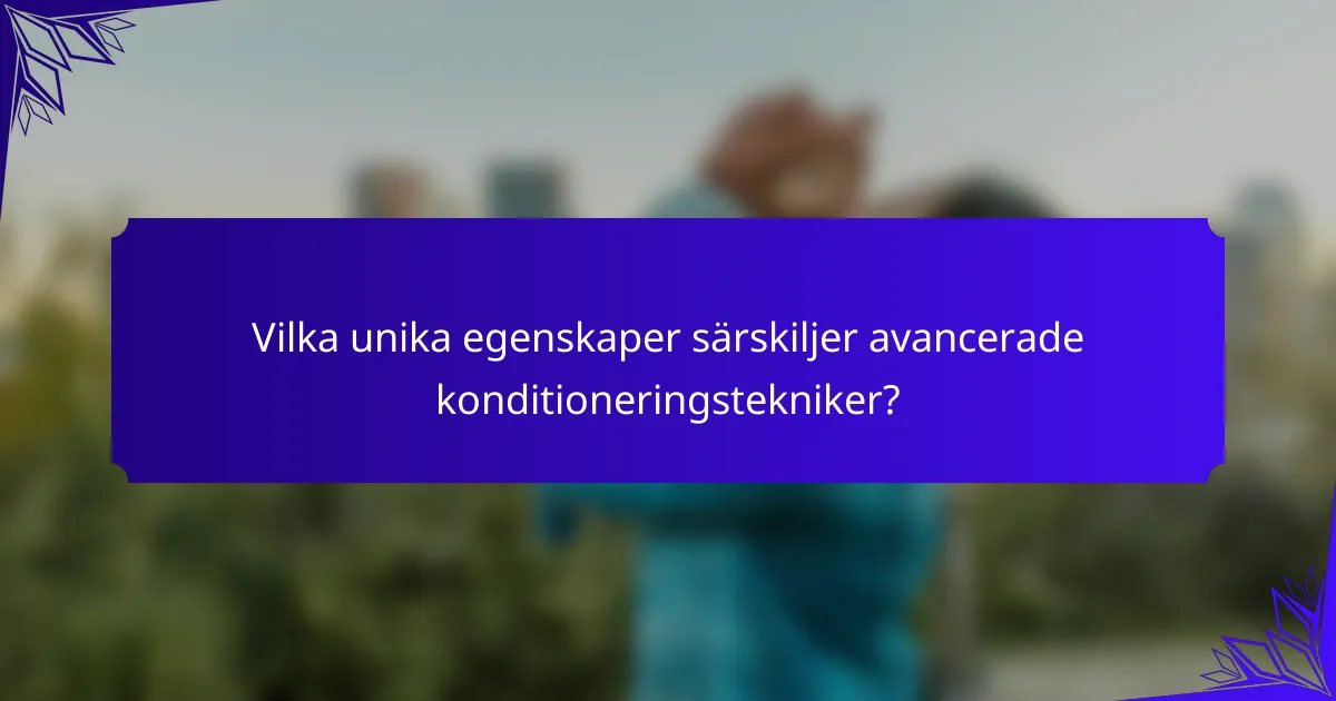 Vilka unika egenskaper särskiljer avancerade konditioneringstekniker?
