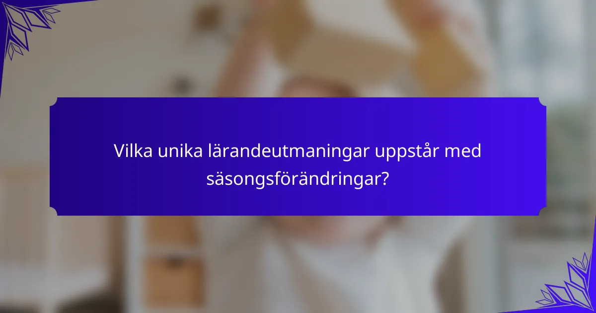 Vilka unika lärandeutmaningar uppstår med säsongsförändringar?
