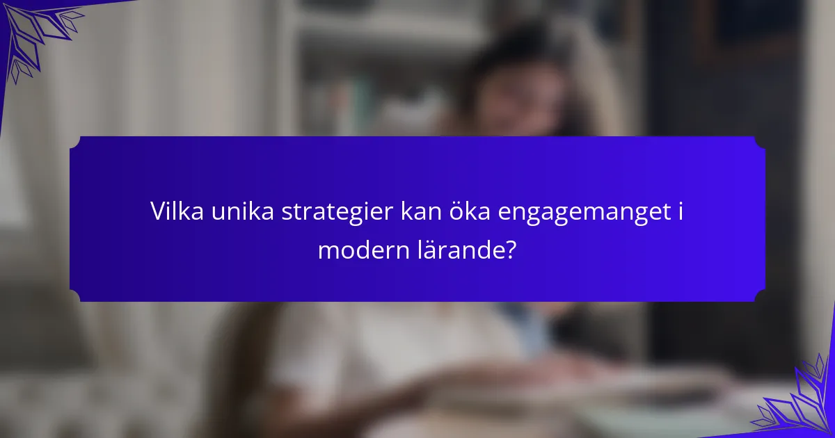 Vilka unika strategier kan öka engagemanget i modern lärande?