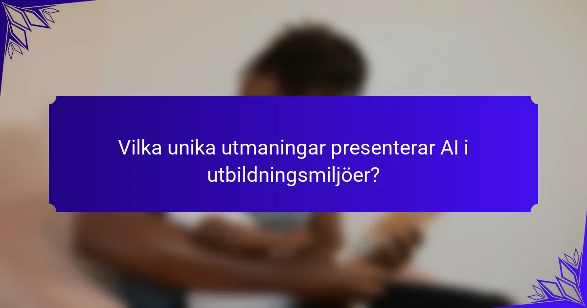 Vilka unika utmaningar presenterar AI i utbildningsmiljöer?
