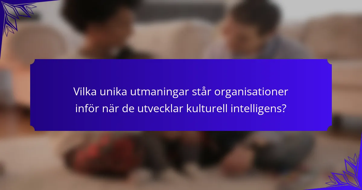 Vilka unika utmaningar står organisationer inför när de utvecklar kulturell intelligens?