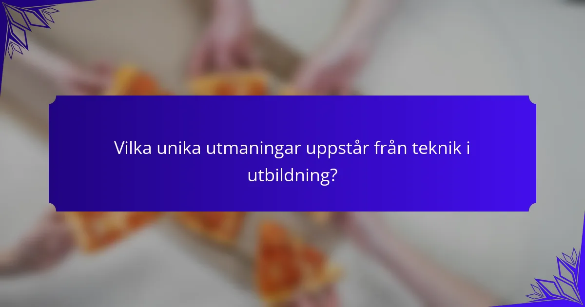 Vilka unika utmaningar uppstår från teknik i utbildning?